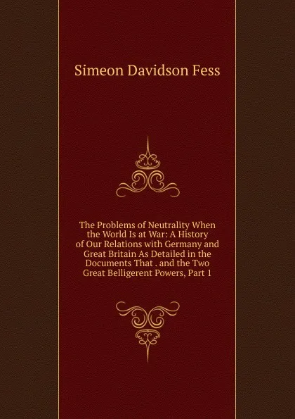 Обложка книги The Problems of Neutrality When the World Is at War: A History of Our Relations with Germany and Great Britain As Detailed in the Documents That . and the Two Great Belligerent Powers, Part 1, Simeon Davidson Fess