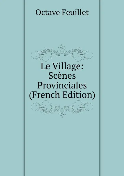 Обложка книги Le Village: Scenes Provinciales (French Edition), Feuillet Octave