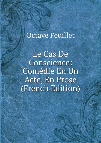 Обложка книги Le Cas De Conscience: Comedie En Un Acte, En Prose (French Edition), Feuillet Octave