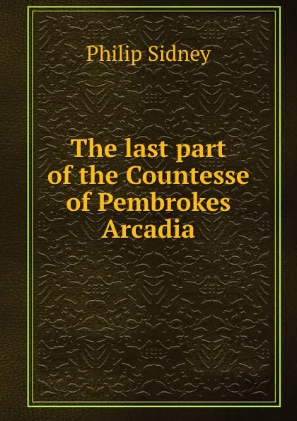 Обложка книги The last part of the Countesse of Pembrokes Arcadia, Sidney Philip