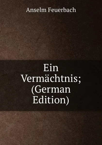 Обложка книги Ein Vermachtnis; (German Edition), Anselm Feuerbach