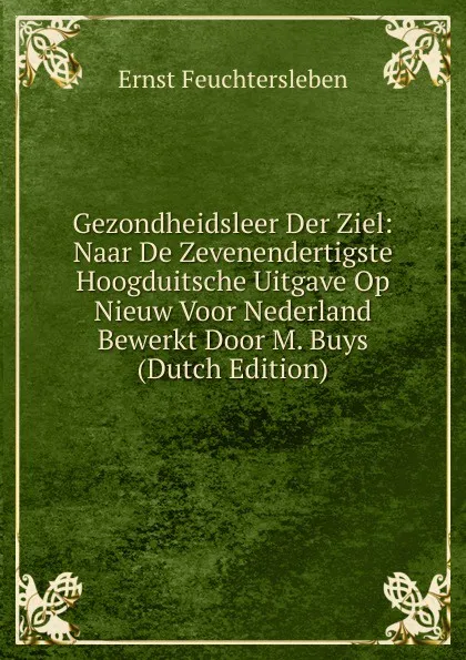 Обложка книги Gezondheidsleer Der Ziel: Naar De Zevenendertigste Hoogduitsche Uitgave Op Nieuw Voor Nederland Bewerkt Door M. Buys (Dutch Edition), Ernst Feuchtersleben