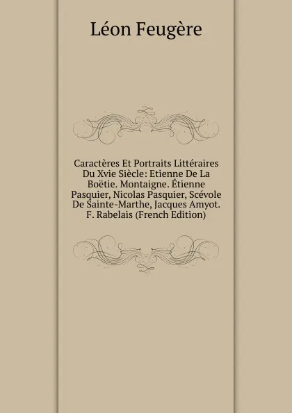 Обложка книги Caracteres Et Portraits Litteraires Du Xvie Siecle: Etienne De La Boetie. Montaigne. Etienne Pasquier, Nicolas Pasquier, Scevole De Sainte-Marthe, Jacques Amyot. F. Rabelais (French Edition), Léon Feugère