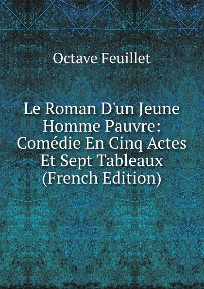 Обложка книги Le Roman D.un Jeune Homme Pauvre: Comedie En Cinq Actes Et Sept Tableaux (French Edition), Feuillet Octave