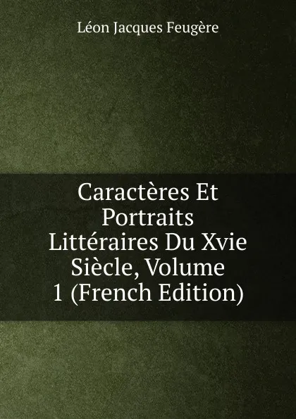 Обложка книги Caracteres Et Portraits Litteraires Du Xvie Siecle, Volume 1 (French Edition), Léon Jacques Feugère