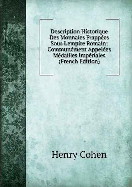 Обложка книги Description Historique Des Monnaies Frappees Sous L.empire Romain: Communement Appelees Medailles Imperiales (French Edition), Henry Cohen