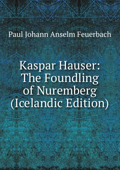 Обложка книги Kaspar Hauser: The Foundling of Nuremberg (Icelandic Edition), Paul Johann Anselm Feuerbach