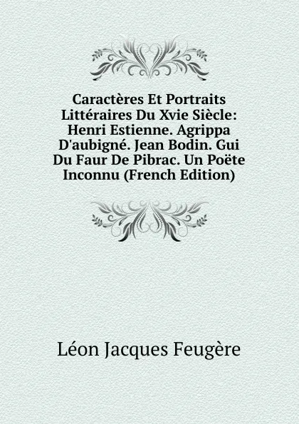 Обложка книги Caracteres Et Portraits Litteraires Du Xvie Siecle: Henri Estienne. Agrippa D.aubigne. Jean Bodin. Gui Du Faur De Pibrac. Un Poete Inconnu (French Edition), Léon Jacques Feugère