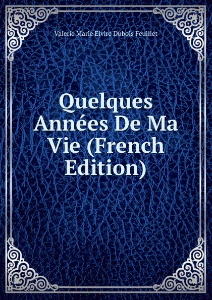 Обложка книги Quelques Annees De Ma Vie (French Edition), Valerie Marie Elvire Dubois Feuillet