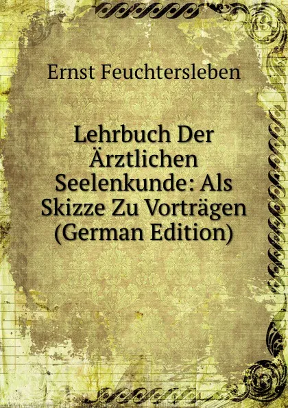 Обложка книги Lehrbuch Der Arztlichen Seelenkunde: Als Skizze Zu Vortragen (German Edition), Ernst Feuchtersleben