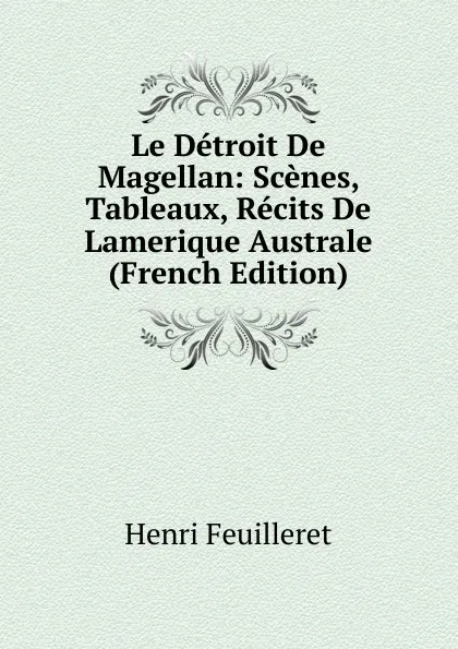 Обложка книги Le Detroit De Magellan: Scenes, Tableaux, Recits De Lamerique Australe (French Edition), Henri Feuilleret