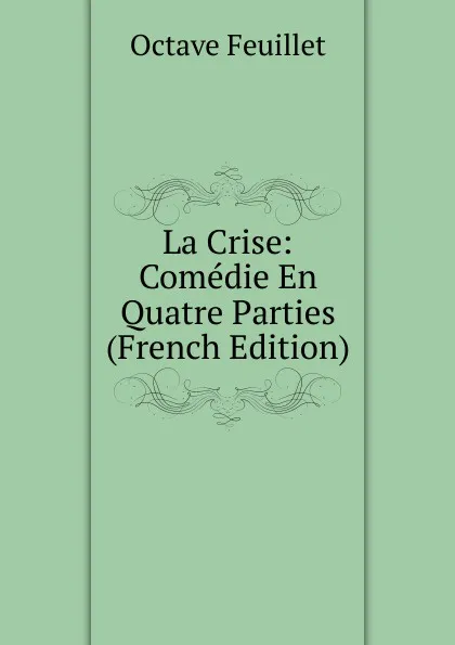 Обложка книги La Crise: Comedie En Quatre Parties (French Edition), Feuillet Octave