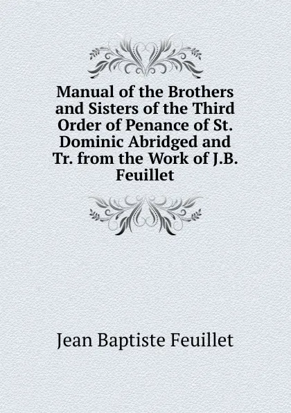 Обложка книги Manual of the Brothers and Sisters of the Third Order of Penance of St. Dominic Abridged and Tr. from the Work of J.B. Feuillet., Jean Baptiste Feuillet