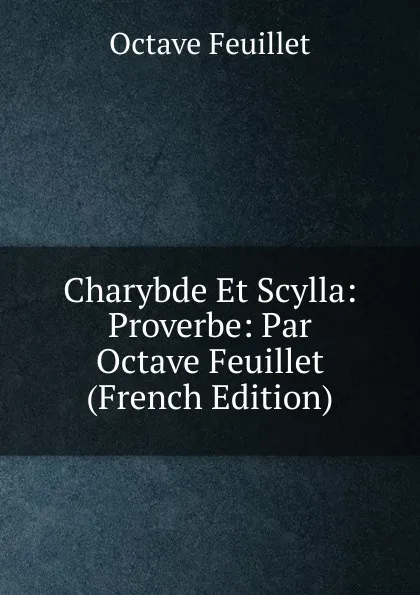 Обложка книги Charybde Et Scylla: Proverbe: Par Octave Feuillet (French Edition), Feuillet Octave