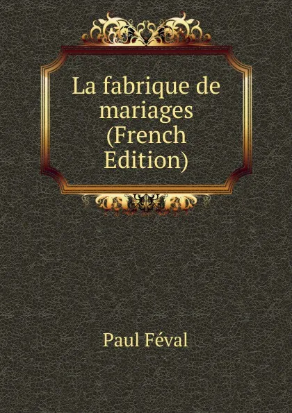 Обложка книги La fabrique de mariages (French Edition), Féval Paul