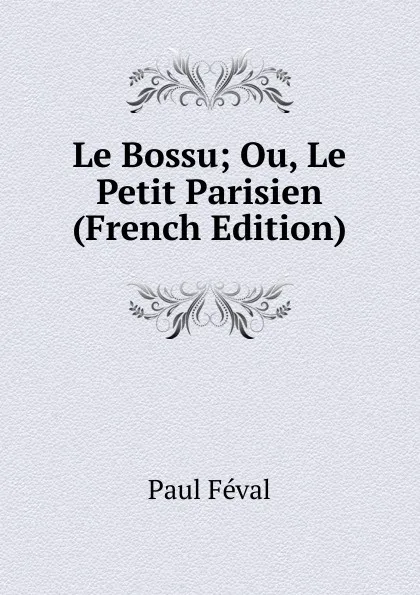 Обложка книги Le Bossu; Ou, Le Petit Parisien (French Edition), Féval Paul