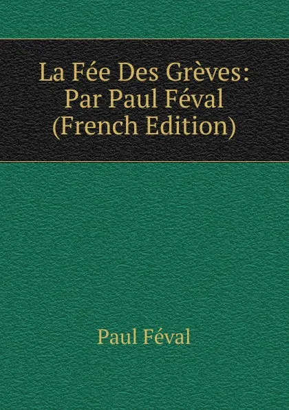 Обложка книги La Fee Des Greves: Par Paul Feval (French Edition), Féval Paul