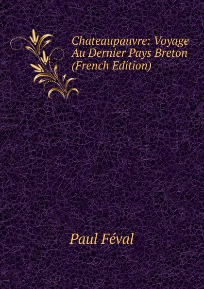 Обложка книги Chateaupauvre: Voyage Au Dernier Pays Breton (French Edition), Féval Paul