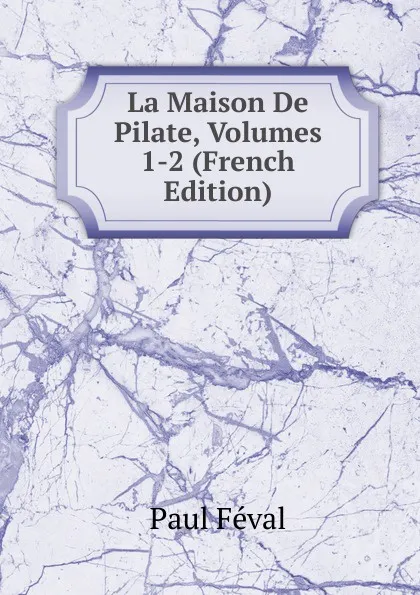 Обложка книги La Maison De Pilate, Volumes 1-2 (French Edition), Féval Paul