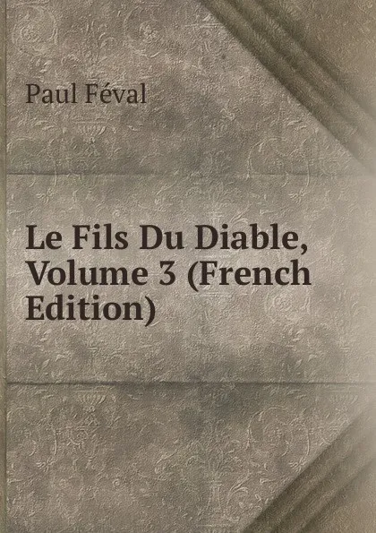 Обложка книги Le Fils Du Diable, Volume 3 (French Edition), Féval Paul