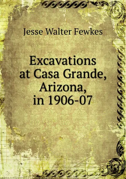 Обложка книги Excavations at Casa Grande, Arizona, in 1906-07, Fewkes Jesse Walter