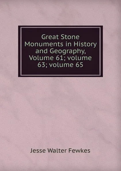 Обложка книги Great Stone Monuments in History and Geography, Volume 61; volume 63; volume 65, Fewkes Jesse Walter