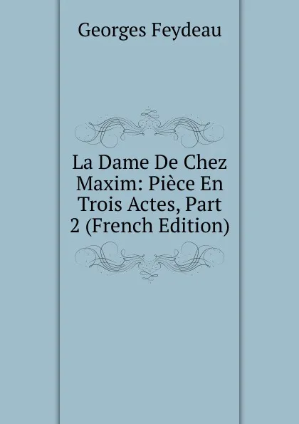 Обложка книги La Dame De Chez Maxim: Piece En Trois Actes, Part 2 (French Edition), Georges Feydeau