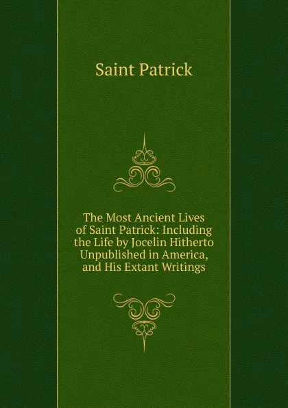 Обложка книги The Most Ancient Lives of Saint Patrick: Including the Life by Jocelin Hitherto Unpublished in America, and His Extant Writings, Saint Patrick