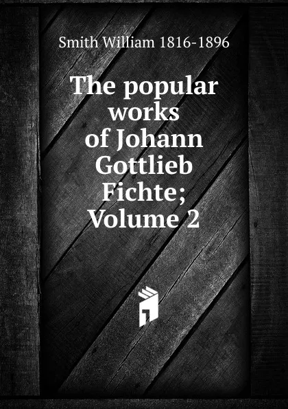 Обложка книги The popular works of Johann Gottlieb Fichte; Volume 2, Smith William