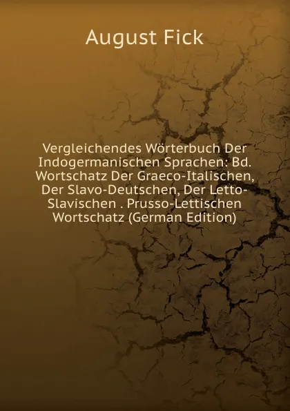 Обложка книги Vergleichendes Worterbuch Der Indogermanischen Sprachen: Bd. Wortschatz Der Graeco-Italischen, Der Slavo-Deutschen, Der Letto-Slavischen . Prusso-Lettischen Wortschatz (German Edition), August Fick