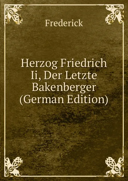 Обложка книги Herzog Friedrich Ii, Der Letzte Bakenberger (German Edition), Frederick