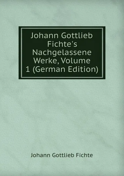 Обложка книги Johann Gottlieb Fichte.s Nachgelassene Werke, Volume 1 (German Edition), Johann Gottlieb Fichte