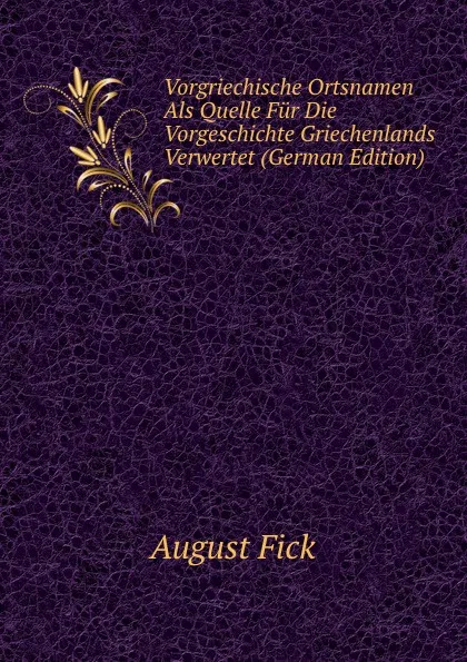 Обложка книги Vorgriechische Ortsnamen Als Quelle Fur Die Vorgeschichte Griechenlands Verwertet (German Edition), August Fick