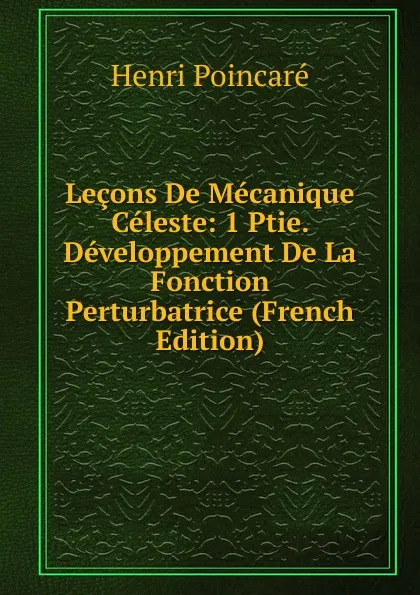 Обложка книги Lecons De Mecanique Celeste: 1 Ptie. Developpement De La Fonction Perturbatrice (French Edition), Henri Poincaré