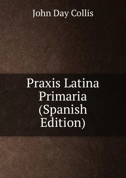 Обложка книги Praxis Latina Primaria (Spanish Edition), John Day Collis