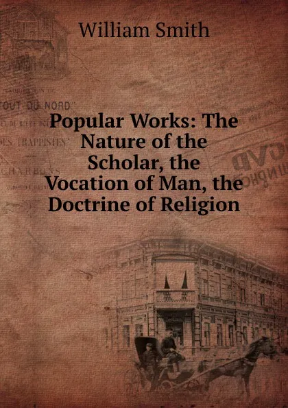 Обложка книги Popular Works: The Nature of the Scholar, the Vocation of Man, the Doctrine of Religion, Smith William