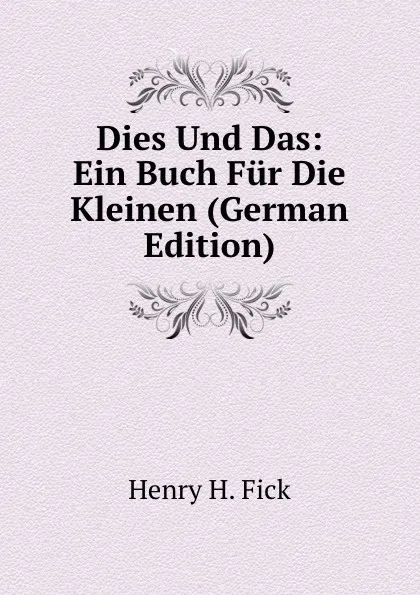 Обложка книги Dies Und Das: Ein Buch Fur Die Kleinen (German Edition), Henry H. Fick