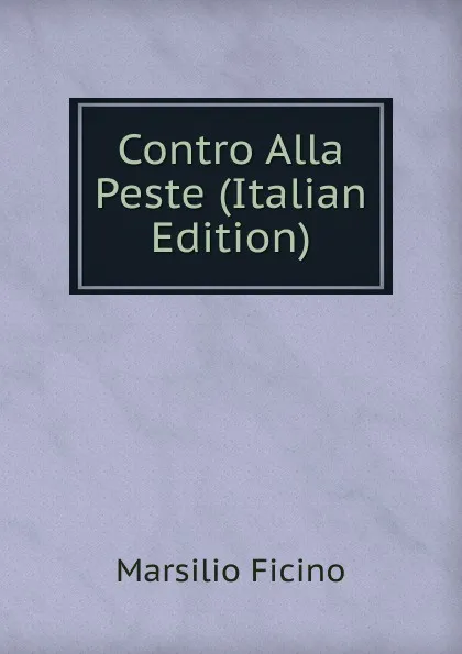 Обложка книги Contro Alla Peste (Italian Edition), Marsilio Ficino