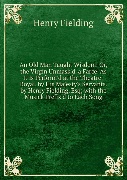 Обложка книги An Old Man Taught Wisdom: Or, the Virgin Unmask.d. a Farce. As It Is Perform.d at the Theatre-Royal, by His Majesty.s Servants. by Henry Fielding, Esq; with the Musick Prefix.d to Each Song, Fielding Henry