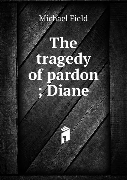 Обложка книги The tragedy of pardon ; Diane, Michael Field