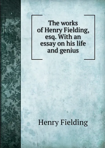 Обложка книги The works of Henry Fielding, esq. With an essay on his life and genius, Fielding Henry