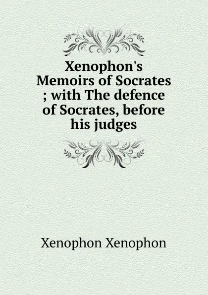 Обложка книги Xenophon.s Memoirs of Socrates ; with The defence of Socrates, before his judges, Xenophon