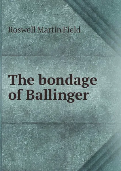 Обложка книги The bondage of Ballinger, Field Roswell Martin