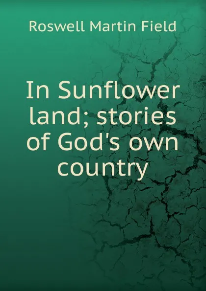 Обложка книги In Sunflower land; stories of God.s own country, Field Roswell Martin