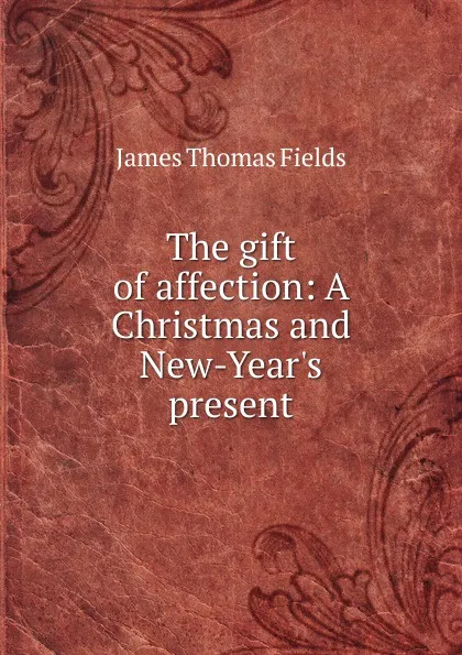 Обложка книги The gift of affection: A Christmas and New-Year.s present, James Thomas Fields