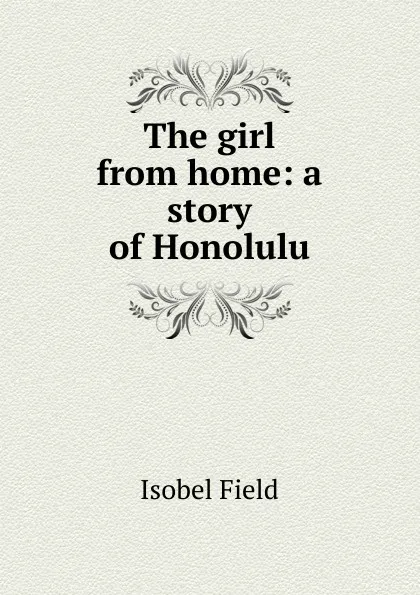 Обложка книги The girl from home: a story of Honolulu, Isobel Field