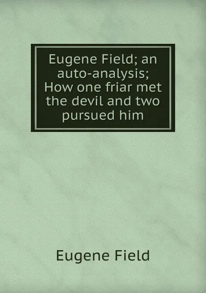 Обложка книги Eugene Field; an auto-analysis; How one friar met the devil and two pursued him, Eugene Field