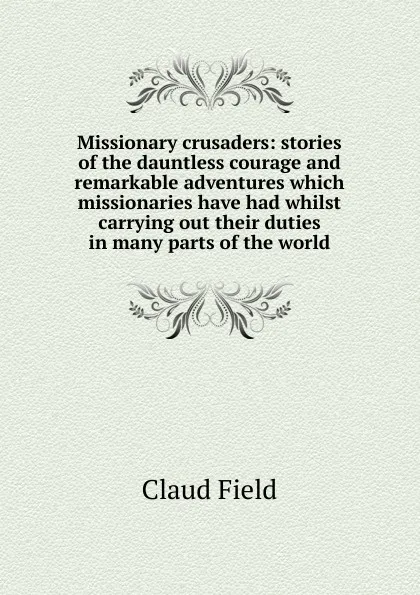 Обложка книги Missionary crusaders: stories of the dauntless courage and remarkable adventures which missionaries have had whilst carrying out their duties in many parts of the world, Claud Field