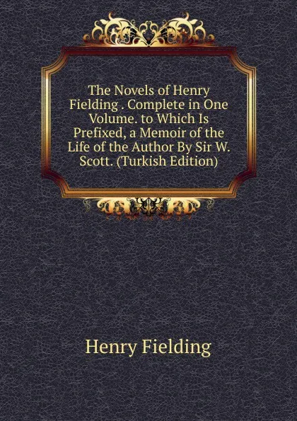 Обложка книги The Novels of Henry Fielding . Complete in One Volume. to Which Is Prefixed, a Memoir of the Life of the Author By Sir W. Scott. (Turkish Edition), Fielding Henry