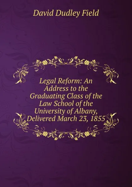 Обложка книги Legal Reform: An Address to the Graduating Class of the Law School of the University of Albany, Delivered March 23, 1855, David Dudley Field